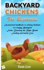 Backyard Chickens for Beginners: A Practical Handbook To Raising Chickens In A Happy Backyard Flock, Choosing the Right Breed, Feeding and health Care Cover Image