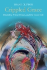 Crippled Grace: Disability, Virtue Ethics, and the Good Life (Studies in Religion) Cover Image