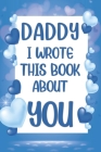 Daddy I Wrote This Book About You: What I Love About Daddy - Fill In The Blank Book With Prompts - Christmas, Birthday Gifts Idea From Kids, Children Cover Image