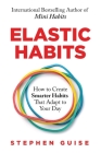 Elastic Habits: How to Create Smarter Habits That Adapt to Your Day By Stephen Guise Cover Image