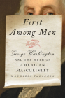 First Among Men: George Washington and the Myth of American Masculinity Cover Image
