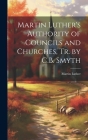 Martin Luther's Authority of Councils and Churches, Tr. by C.B. Smyth By Martin Luther Cover Image