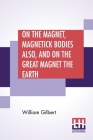On The Magnet, Magnetick Bodies Also, And On The Great Magnet The Earth: A New Physiology, Translated From The Latin By Silvanus Phillips Thompson By William Gilbert, Silvanus Phillips Thompson (Translator) Cover Image