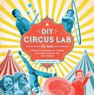 DIY Circus Lab for Kids: A Family- Friendly Guide for Juggling, Balancing, Clowning, and Show-Making Cover Image