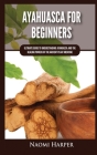 Ayahuasca For Beginners: Ultimate Guide to Understanding Ayahuasca and the Healing Powers of the Ancient Plant Medicine By Naomi Harper Cover Image