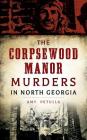 The Corpsewood Manor Murders in North Georgia By Amy Petulla Cover Image