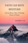 Faith Can Move Mountain: Extraordinary Tales of Healing Power of Prayer By Chris Faulkner Cover Image