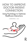 How to Improve Doctor-Patient Connection: Using Psychology to Optimize Healthcare Interactions By J. Ko Christine Cover Image