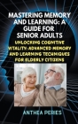 Mastering Memory and Learning: A Guide for Senior Adults: Unlocking Cognitive Vitality: Advanced Memory and Learning Techniques for Elderly Citizens By Anthea Peries Cover Image