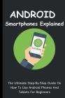 Android Smartphones Explained: The Ultimate Step-By-Step Guide On How To Use Android Phones And Tablets For Beginners Cover Image