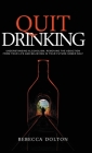 Quit Drinking: Understanding alcoholism, removing the addiction from your life and believing in your future sober self By Rebecca Dolton Cover Image