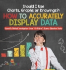 Should I Use Charts, Graphs or Drawings?: How to Accurately Display Data Scientific Method Investigation Grade 4 Children's Science Education Books Cover Image