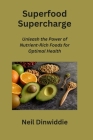 Superfood Supercharge: Unleash the Power of Nutrient-Rich Foods for Optimal Health By Neil Dinwiddie Cover Image