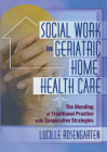 Social Work in Geriatrie Home Health Care: The Blending of Traditional Practice with Cooperative Strategies (Haworth Social Work in Health Care) By Lucille Rosengarten Cover Image