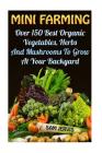 Mini Farming: Over 150 Best Organic Vegetables, Herbs And Mushrooms To Grow At Y Cover Image
