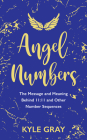 Angel Numbers: The Message and Meaning Behind 11:11 and Other Number Sequences By Kyle Gray Cover Image