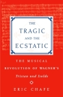 The Tragic and the Ecstatic: The Musical Revolution of Wagner's Tristan and Isolde By Eric Thomas Chafe Cover Image