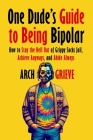 One Dude's Guide to Being Bipolar: How to Stay the Hell Out of Grippy Socks Jail, Achieve Anyways, and Abide Always Cover Image