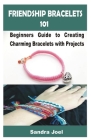 Friendship Bracelets 101: Beginners Guide to Creating Charming Bracelets with Projects By Sandra Joel Cover Image