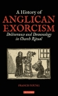A History of Anglican Exorcism: Deliverance and Demonology in Church Ritual By Francis Young, Brian Brock (Editor), Susan F. Parsons (Editor) Cover Image