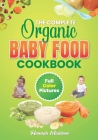 The Complete Organic Baby Food Cookbook: Full Color Pictures And Step By Step Homemade Recipes For Your Babies Growth, Make Fresh And Healthy Meals Fo By Hannah Madison Cover Image