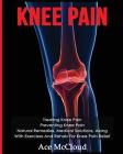 Knee Pain: Treating Knee Pain: Preventing Knee Pain: Natural Remedies, Medical Solutions, Along With Exercises And Rehab For Knee Cover Image