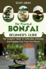 The Practical Bonsai Beginners Guide: The Complete Guide To Cultivating, Nurturing And Enjoying Your Very Own Bonsai Cover Image