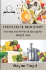 Fresh Start, Slim Start: Harness the Power of Juicing for Weight Loss Cover Image