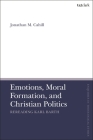 Emotions, Moral Formation, and Christian Politics: Rereading Karl Barth (T&t Clark Enquiries in Theological Ethics) By Jonathan M. Cahill, Brian Brock (Editor), Susan F. Parsons (Editor) Cover Image