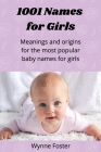 1001 Names for Girls: Meanings and origins for the most popular baby names for girls By Wynne Foster Cover Image