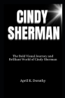 Cindy Sherman: The Bold Visual Journey and Brilliant World of Cindy Sherman By April K. Dorathy Cover Image