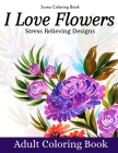 I Love Flowers Stress Relieving Designs Adult Coloring Book: An Adult Coloring Book With Fun, Easy, And Relaxing Coloring Pages (flowers coloring book Cover Image