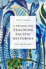 A Primer for Teaching Pacific Histories: Ten Design Principles (Design Principles for Teaching History) By Matt K. Matsuda Cover Image