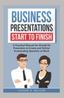 Business Presentations Start to Finish: A Practical Manual for Would-Be Presenters to Create and Deliver Outstanding Speeches at Work By Steven D. Nelson Cover Image
