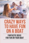 Crazy Ways To Have Fun On A Boat: Fantastic Ideas For Fun On Your Boat: Theme Ideas For Boat By Jon Lindauer Cover Image