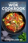 The Essential Wok Cookbook for Beginners: The Effective Guide to Fresh Recipes to Sizzle and Stir-Fry Restaurant Favorites at Home By Scott Wilson Cover Image