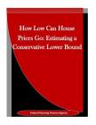 How Low Can House Prices Go: Estimating a Conservative Lower Bound By Penny Hill Press Inc (Editor), Federal Housing Finance Agency Cover Image
