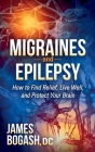 Migraines and Epilepsy: How to Find Relief, Live Well, and Protect Your Brain By James Bogash Cover Image