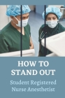 How To Stand Out: Student Registered Nurse Anesthetist: How Do I Prepare For A School Nurse By Serina Alstad Cover Image