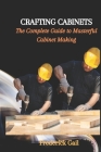 Crafting Cabinets: The Complete Guide to Masterful Cabinet Making By Frederick Gail Cover Image