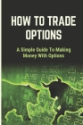 How To Trade Options: A Simple Guide To Making Money With Options: Successful Option Traders By Alphonse Guggenheim Cover Image