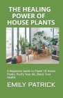 The Healing Power of House Plants: A Beginners Guide to Power Of House Plants: Purify Your Air, Boost Your Health Cover Image