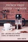 French Press Coffee Cookbook: 25+ recipes of coffee using of French Press Cover Image