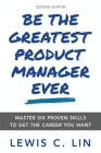 Be the Greatest Product Manager Ever: Master Six Proven Skills to Get the Career You Want By Lewis C. Lin Cover Image