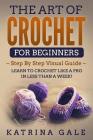 The Art of Crochet for Beginners: Step By Step Visual Guide - Learn to Crochet Like a Pro in Less than a Week! By Katrina Gale Cover Image