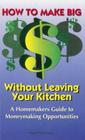 How to Make Big Money Without Leaving Your Kitchen: A Homemaker's Guide to Moneymaking Opportunities Cover Image