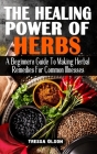 The Healing Power of Herbs: A Beginners Guide To Making Herbal Remedies For Common Illnesses - The Most Effective Herbal Healing For Everybody Cover Image