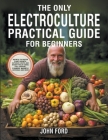 The Only Electroculture Practical Guide for Beginners: Secrets to Faster Plant Growth, Superior Crops and Bigger Yields Using Coil Coppers, Pyramids, By John Ford Cover Image