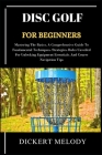 Disc Golf for Beginners: Mastering The Basics, A Comprehensive Guide To Fundamental Techniques, Strategies, Rules Unveiled For Unlocking Equipm Cover Image