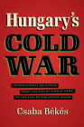 Hungary's Cold War: International Relations from the End of World War II to the Fall of the Soviet Union (New Cold War History) By Csaba Békés Cover Image